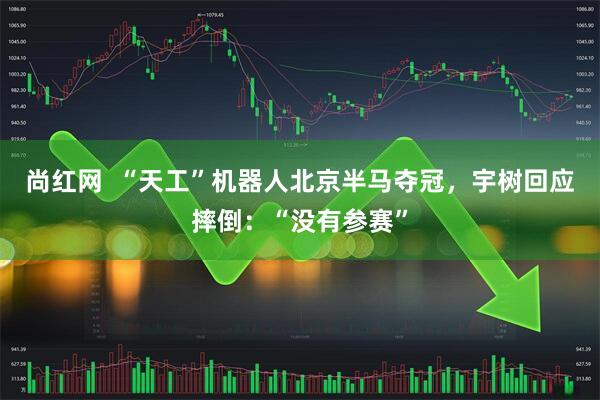 尚红网  “天工”机器人北京半马夺冠，宇树回应摔倒：“没有参赛”