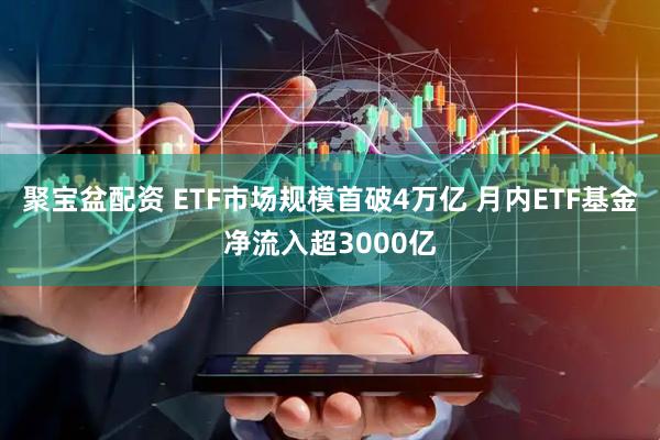 聚宝盆配资 ETF市场规模首破4万亿 月内ETF基金净流入超3000亿