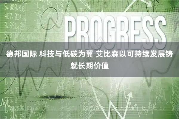 德邦国际 科技与低碳为翼 艾比森以可持续发展铸就长期价值