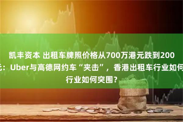 凯丰资本 出租车牌照价格从700万港元跌到200万港元：Uber与高德网约车“夹击”，香港出租车行业如何突围？