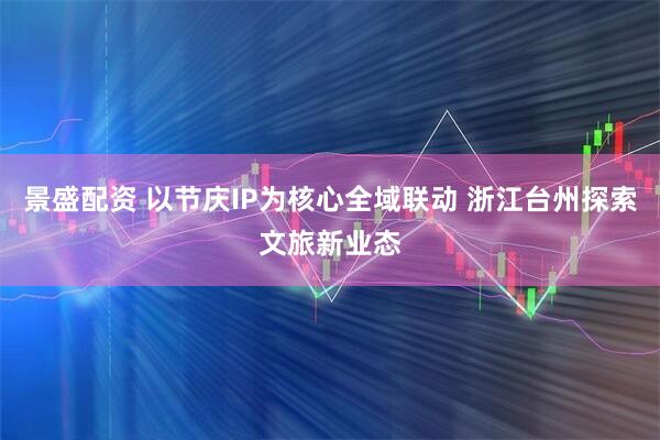 景盛配资 以节庆IP为核心全域联动 浙江台州探索文旅新业态