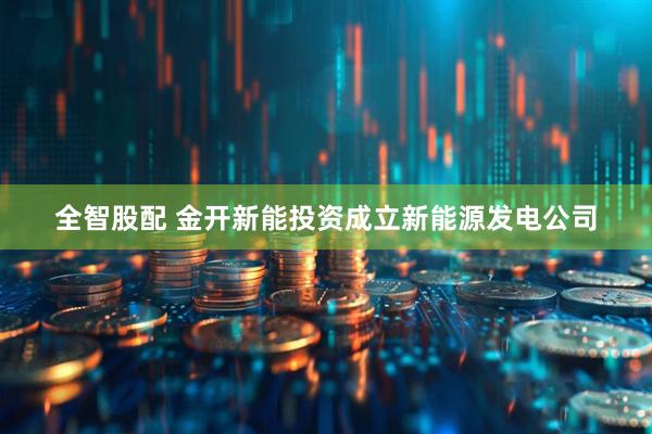 全智股配 金开新能投资成立新能源发电公司