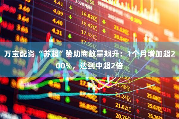 万宝配资 “苏超”赞助商数量飙升：1个月增加超200%，达到中超2倍