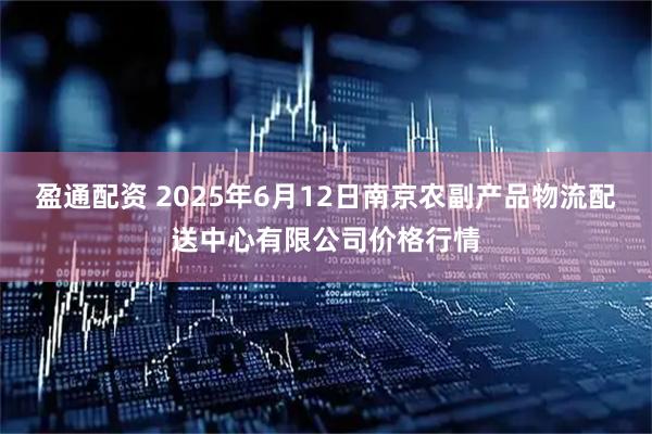 盈通配资 2025年6月12日南京农副产品物流配送中心有限公司价格行情