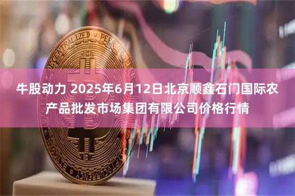 牛股动力 2025年6月12日北京顺鑫石门国际农产品批发市场集团有限公司价格行情