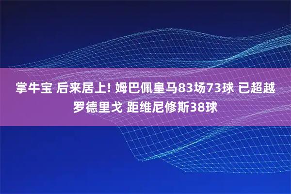 掌牛宝 后来居上! 姆巴佩皇马83场73球 已超越罗德里戈 距维尼修斯38球