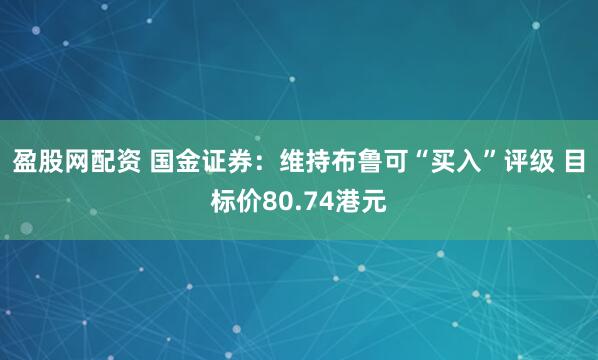 盈股网配资 国金证券：维持布鲁可“买入”评级 目标价80.74港元