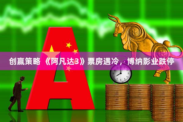 创赢策略 《阿凡达3》票房遇冷，博纳影业跌停
