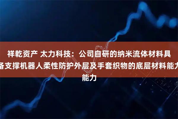 祥乾资产 太力科技：公司自研的纳米流体材料具备支撑机器人柔性防护外层及手套织物的底层材料能力