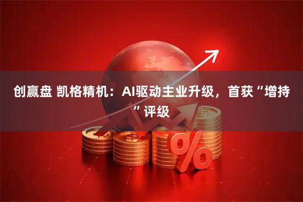创赢盘 凯格精机:AI驱动主业升级,首获“增持”评级