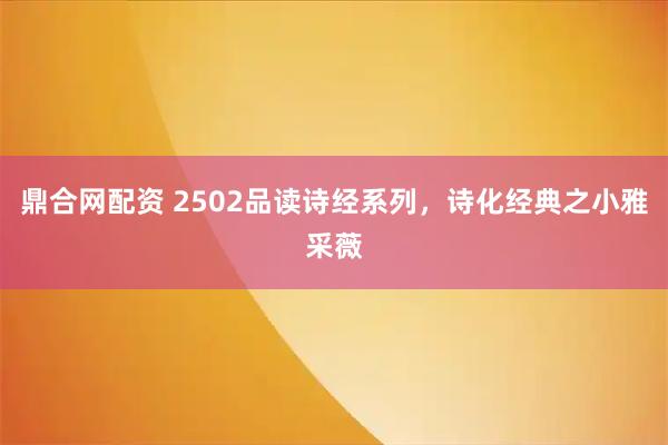 鼎合网配资 2502品读诗经系列，诗化经典之小雅采薇