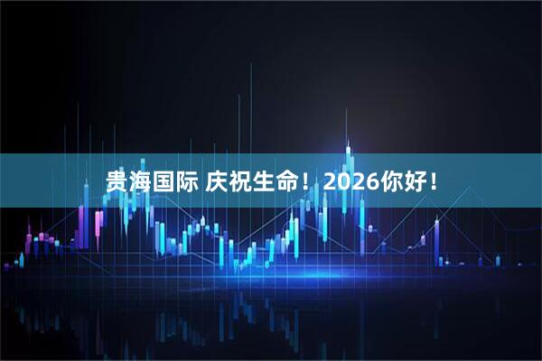 贵海国际 庆祝生命!2026你好!