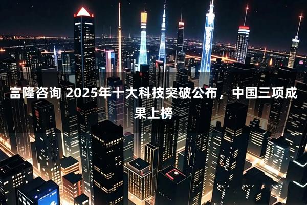 富隆咨询 2025年十大科技突破公布,中国三项成果上榜