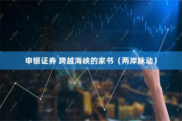 申银证券 跨越海峡的家书(两岸脉动)