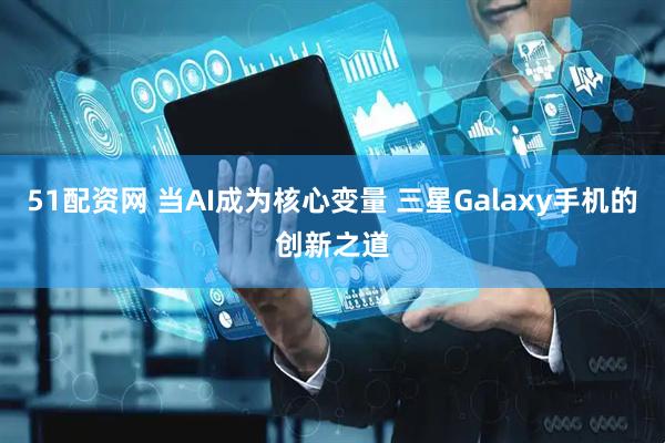 51配资网 当AI成为核心变量 三星Galaxy手机的创新之道