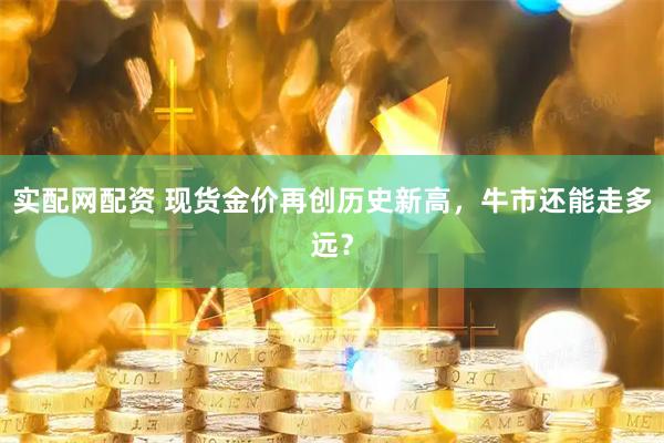 实配网配资 现货金价再创历史新高，牛市还能走多远？
