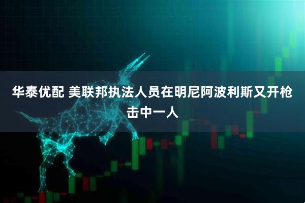 华泰优配 美联邦执法人员在明尼阿波利斯又开枪击中一人