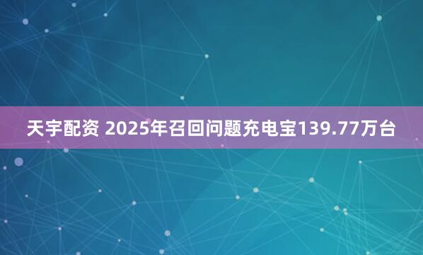 天宇配资 2025年召回问题充电宝139.77万台