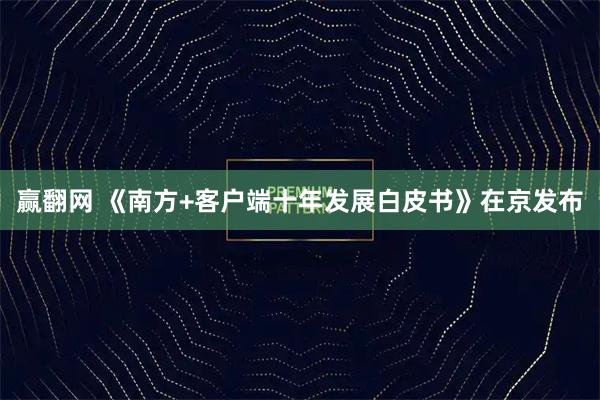 赢翻网 《南方+客户端十年发展白皮书》在京发布