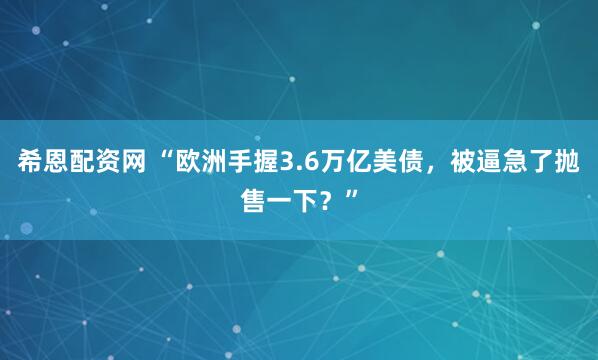 希恩配资网 “欧洲手握3.6万亿美债，被逼急了抛售一下？”