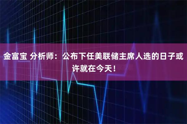 金富宝 分析师：公布下任美联储主席人选的日子或许就在今天！