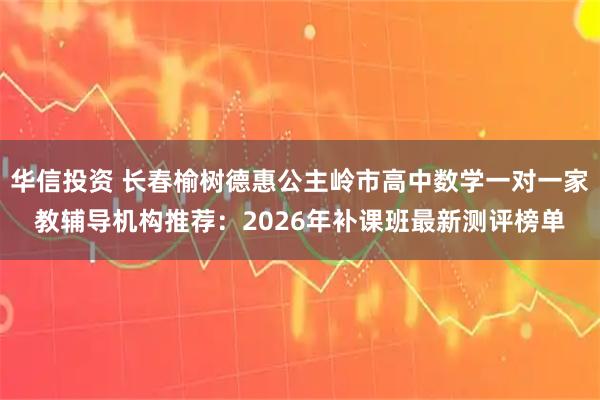 华信投资 长春榆树德惠公主岭市高中数学一对一家教辅导机构推荐：2026年补课班最新测评榜单