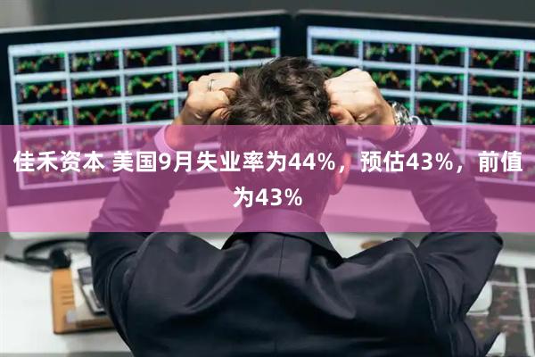 佳禾资本 美国9月失业率为44%，预估43%，前值为43%
