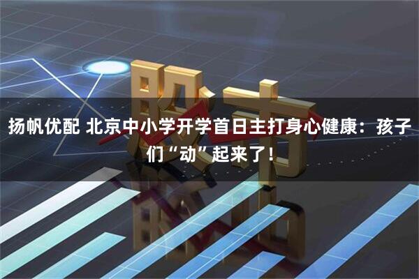 扬帆优配 北京中小学开学首日主打身心健康：孩子们“动”起来了！
