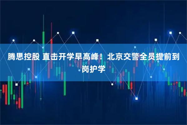 腾思控股 直击开学早高峰！北京交警全员提前到岗护学