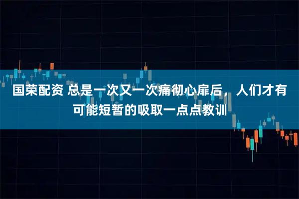 国荣配资 总是一次又一次痛彻心扉后,人们才有可能短暂的吸取一点点教训