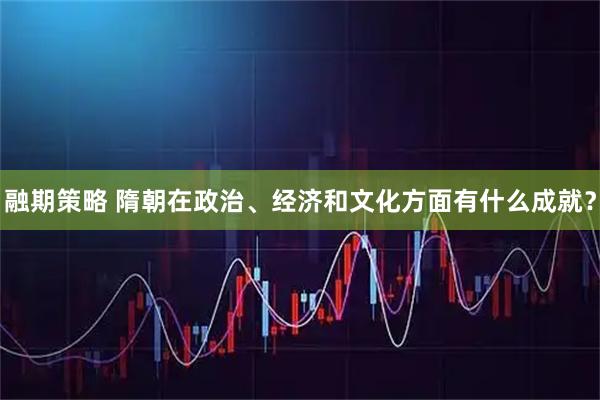 融期策略 隋朝在政治、经济和文化方面有什么成就?