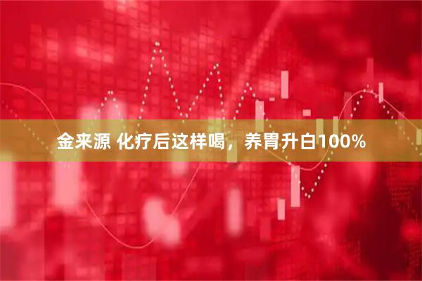 金来源 化疗后这样喝，养胃升白100%