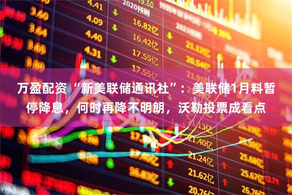 万盈配资 “新美联储通讯社”:美联储1月料暂停降息,何时再降不明朗,沃勒投票成看点
