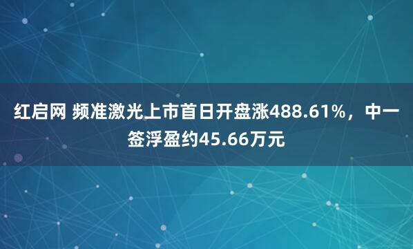 红启网 频准激光上市首日开盘涨488.61%，中一签浮盈约45.66万元