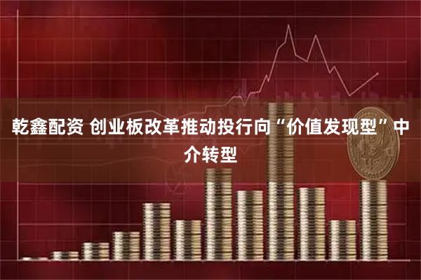 乾鑫配资 创业板改革推动投行向“价值发现型”中介转型