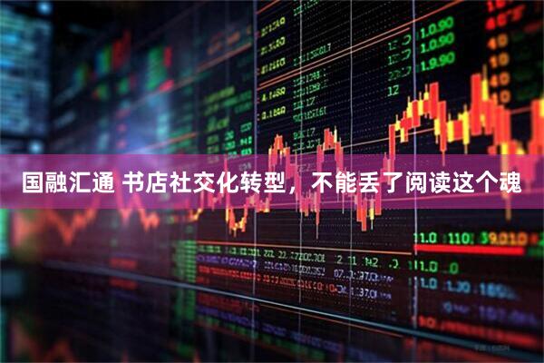 国融汇通 书店社交化转型,不能丢了阅读这个魂