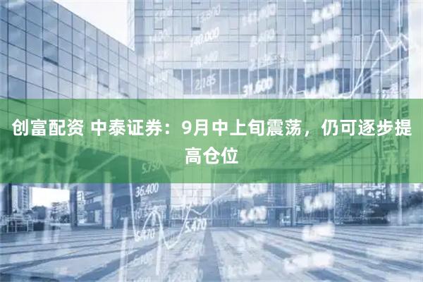 创富配资 中泰证券:9月中上旬震荡,仍可逐步提高仓位
