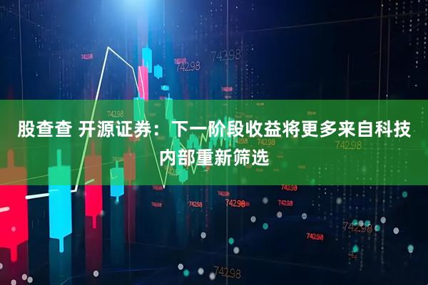 股查查 开源证券：下一阶段收益将更多来自科技内部重新筛选