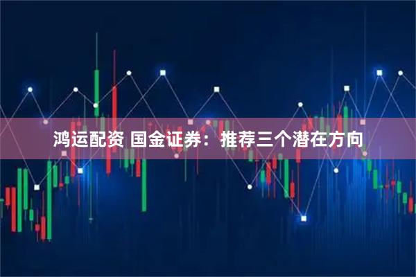 鸿运配资 国金证券：推荐三个潜在方向